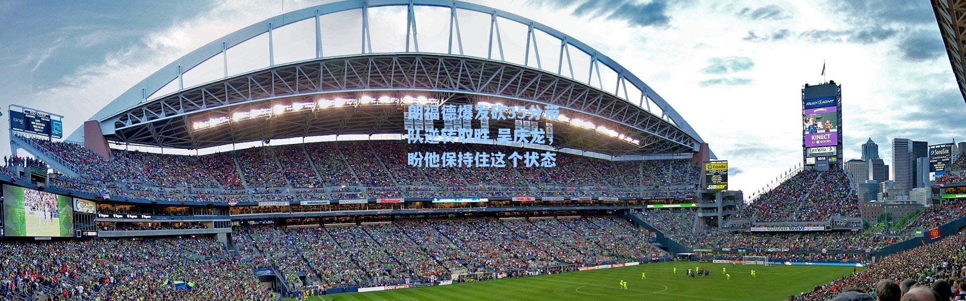 朗福德爆发砍35分带队逆转取胜 吴庆龙，盼他保持住这个状态