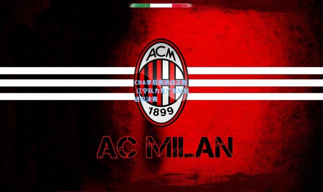 CBA季后赛激战正酣 辽宁队力克广东队挺进总决赛