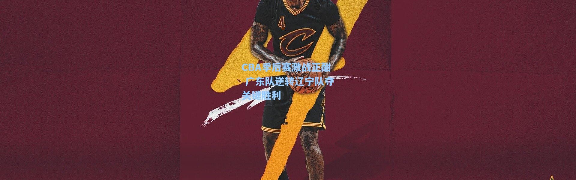 CBA季后赛激战正酣 广东队逆转辽宁队夺关键胜利