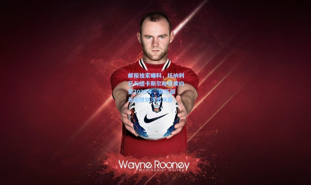 邮报独家曝料，托纳利已与纽卡斯尔秘密续约至2029年，俱乐部长远规划浮出水面