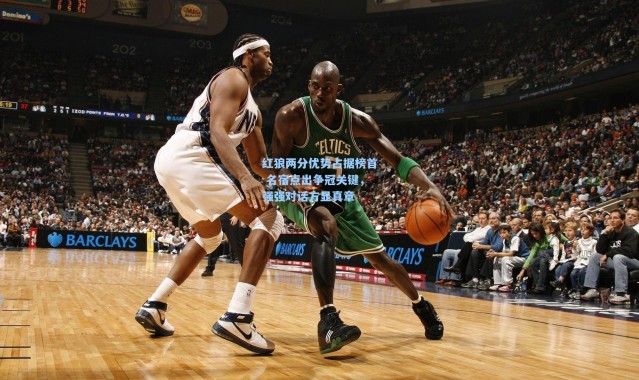 红狼两分优势占据榜首 名宿点出争冠关键，强强对话方显真章