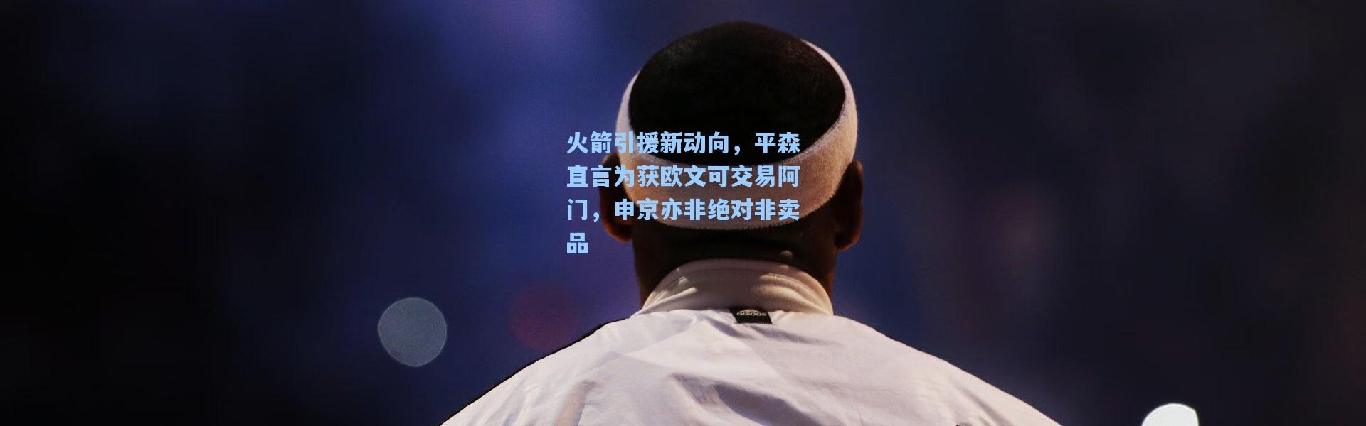 火箭引援新动向，平森直言为获欧文可交易阿门，申京亦非绝对非卖品
