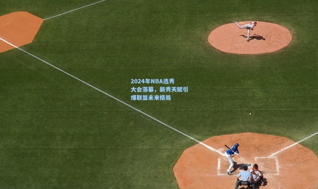 2024年NBA选秀大会落幕，新秀天赋引爆联盟未来格局