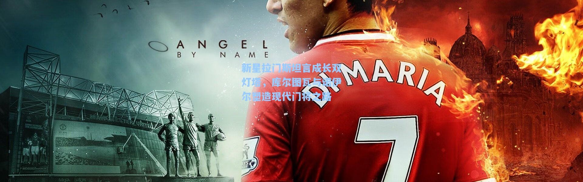 新星拉门斯坦言成长双灯塔，库尔图瓦与诺伊尔塑造现代门将之路