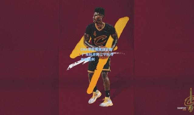 CBA季后赛激战正酣 广东队逆转辽宁队夺关键胜利