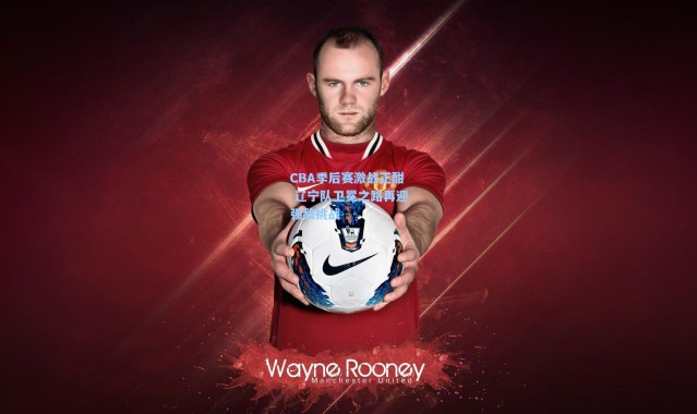 CBA季后赛激战正酣 辽宁队卫冕之路再迎强敌挑战