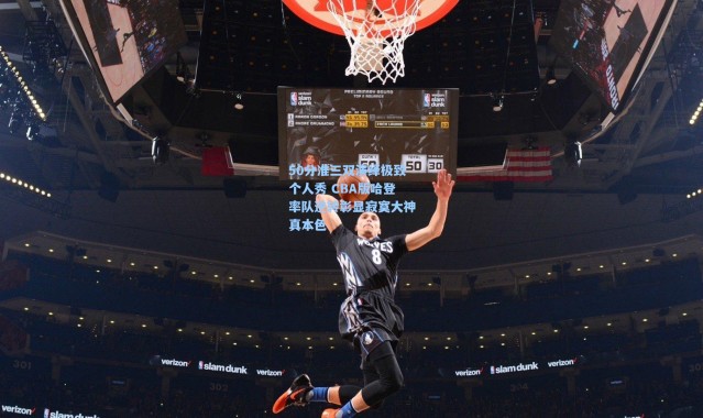 50分准三双演绎极致个人秀 CBA版哈登率队逆转彰显寂寞大神真本色