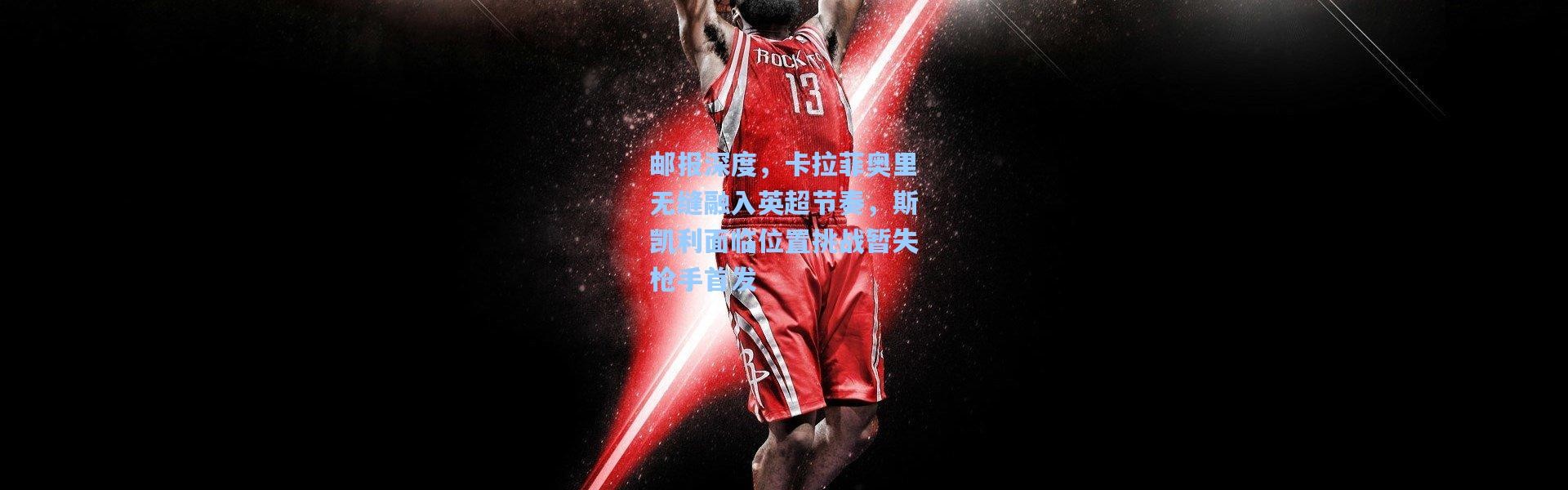 邮报深度，卡拉菲奥里无缝融入英超节奏，斯凯利面临位置挑战暂失枪手首发