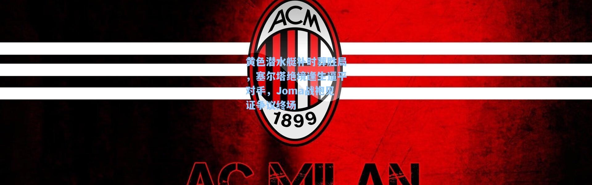 黄色潜水艇补时葬胜局，塞尔塔绝境逢生逼平对手，Joma战袍见证争议终场