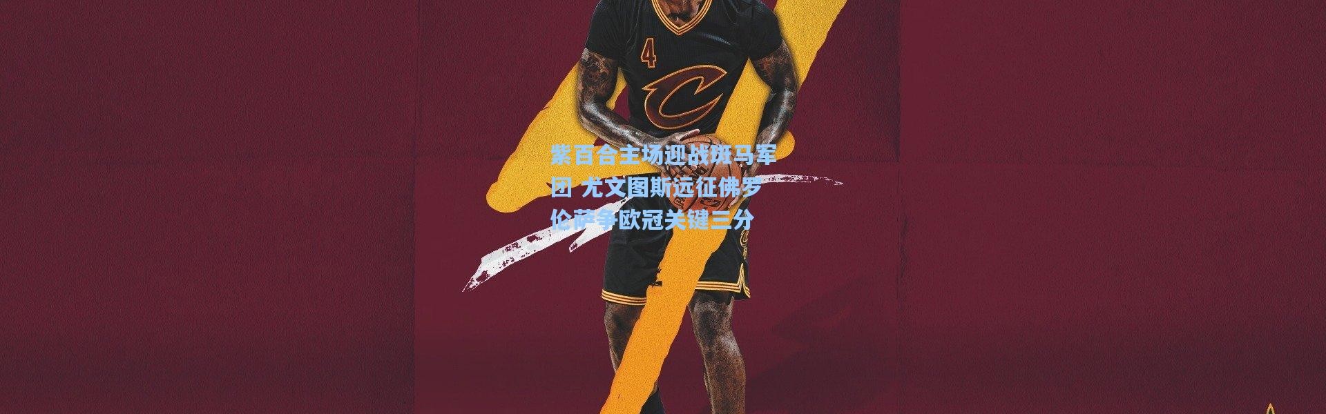 紫百合主场迎战斑马军团 尤文图斯远征佛罗伦萨争欧冠关键三分