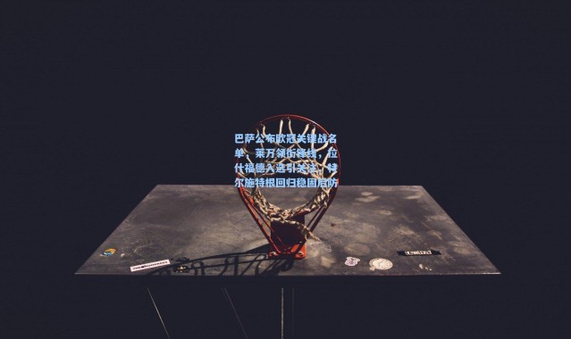 巴萨公布欧冠关键战名单，莱万领衔锋线，拉什福德入选引关注，特尔施特根回归稳固后防