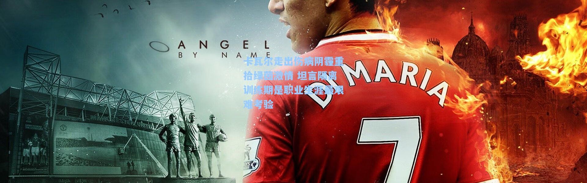 卡瓦尔走出伤病阴霾重拾绿茵激情 坦言隔离训练期是职业生涯最艰难考验