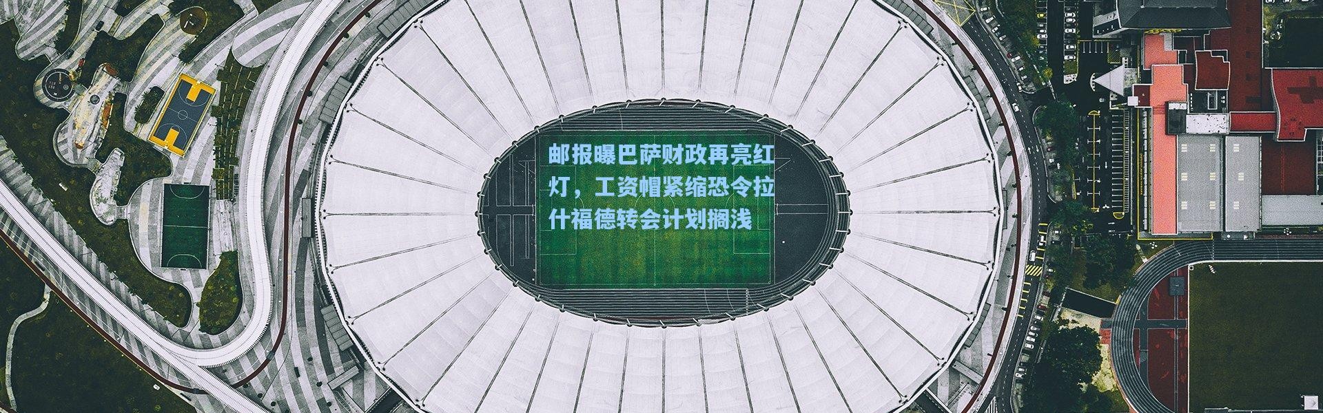 邮报曝巴萨财政再亮红灯，工资帽紧缩恐令拉什福德转会计划搁浅