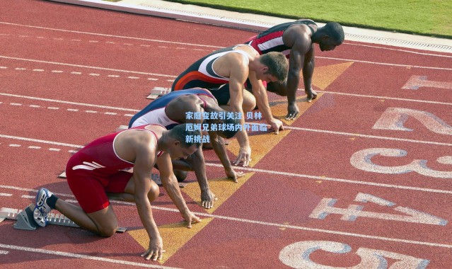 家庭变故引关注 贝林厄姆兄弟球场内外面临新挑战