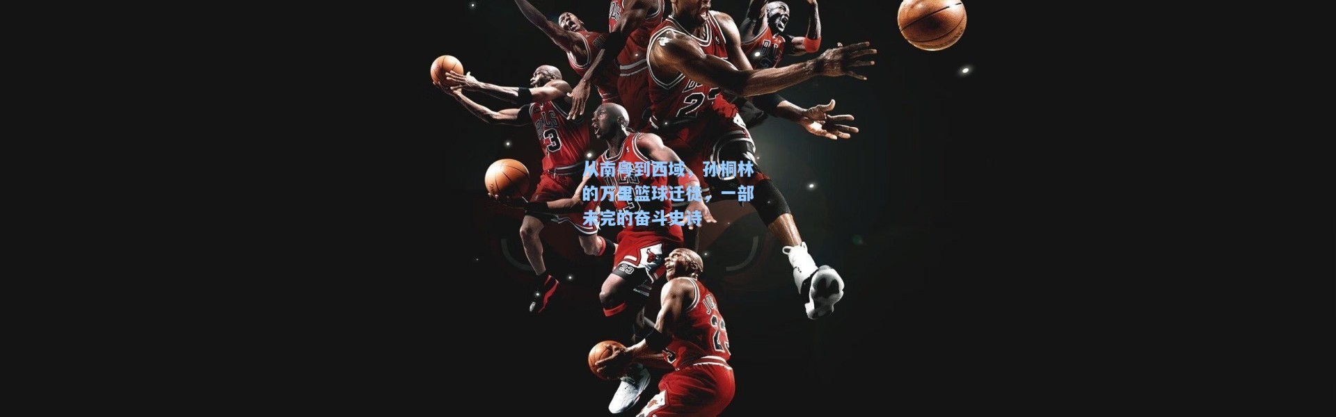 从南粤到西域，孙桐林的万里篮球迁徙，一部未完的奋斗史诗