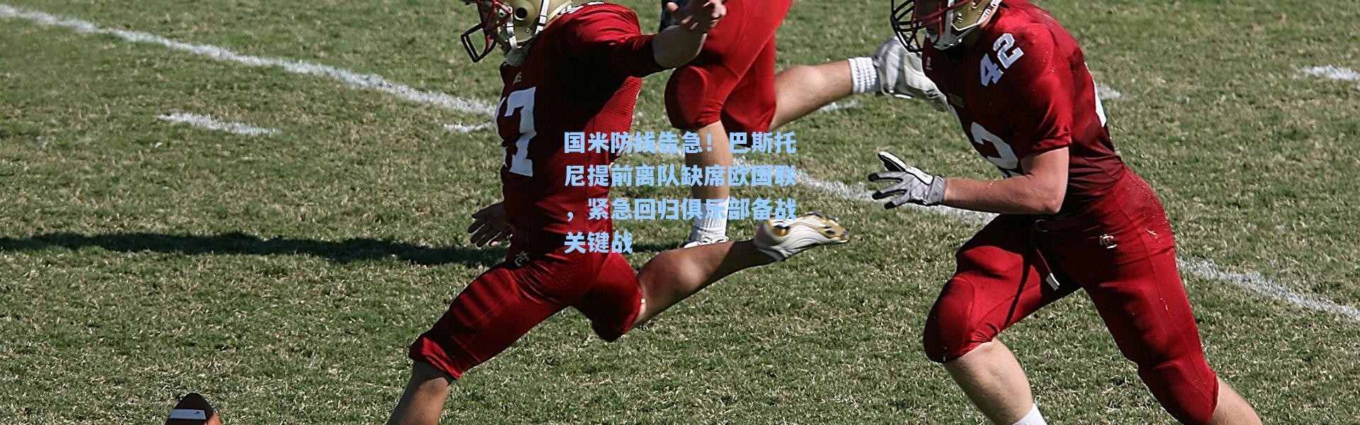 国米防线告急！巴斯托尼提前离队缺席欧国联，紧急回归俱乐部备战关键战