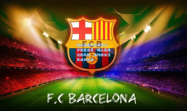 斯拉维亚队长盛赞15岁新星道曼，场上表现远超年龄，将持续关注其成长轨迹