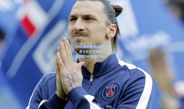 NBA季后赛激战正酣，勇士队逆转取胜，库里独砍40分创纪录