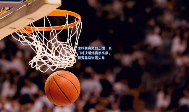 冰球联赛激战正酣，豪门对决引爆赛季高潮，新秀黑马崭露头角