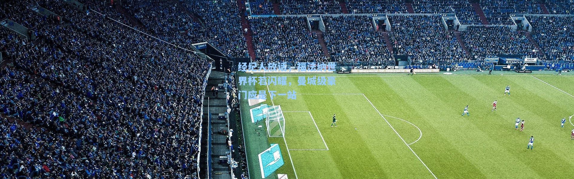 经纪人放话，福法纳世界杯若闪耀，曼城级豪门应是下一站