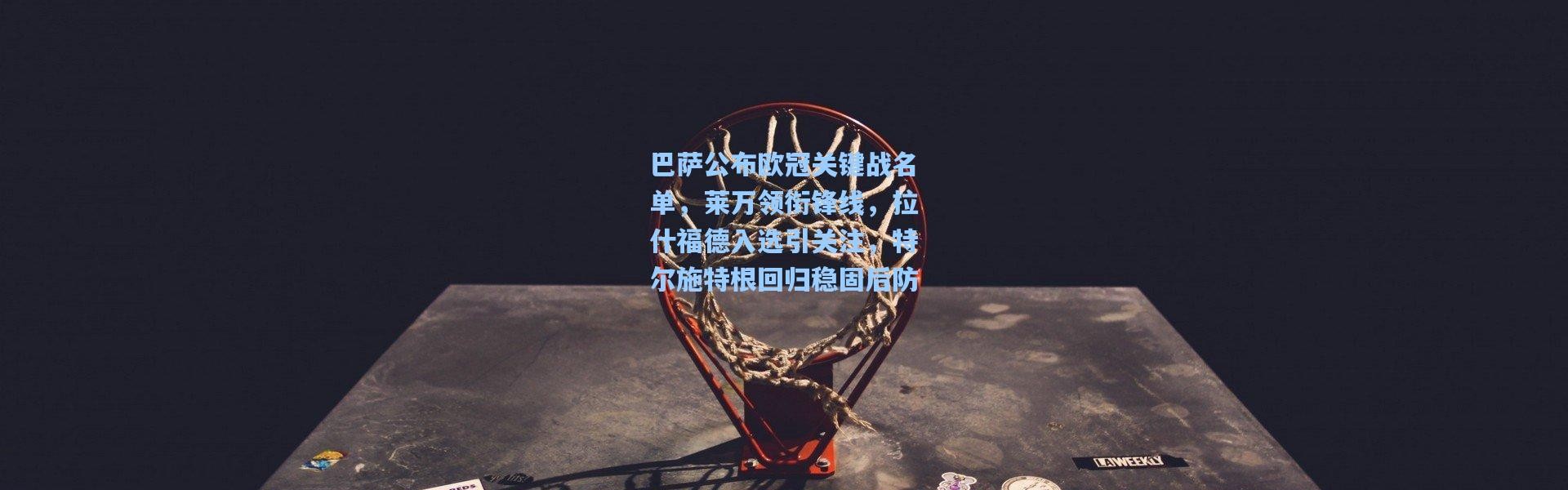 巴萨公布欧冠关键战名单，莱万领衔锋线，拉什福德入选引关注，特尔施特根回归稳固后防