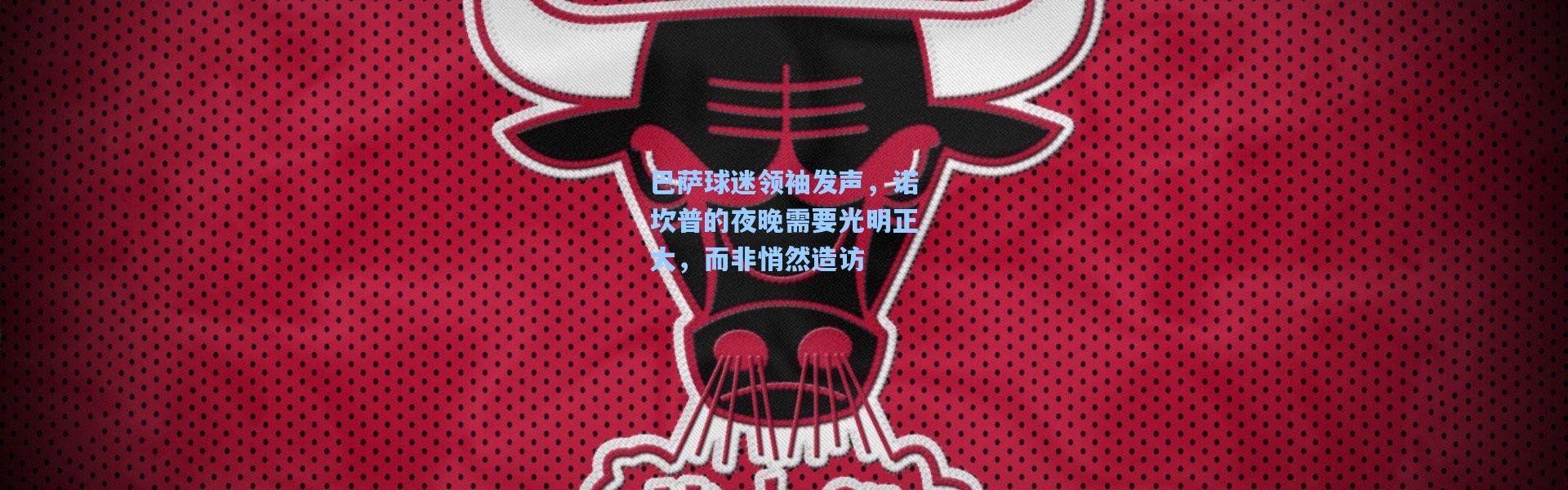 巴萨球迷领袖发声，诺坎普的夜晚需要光明正大，而非悄然造访