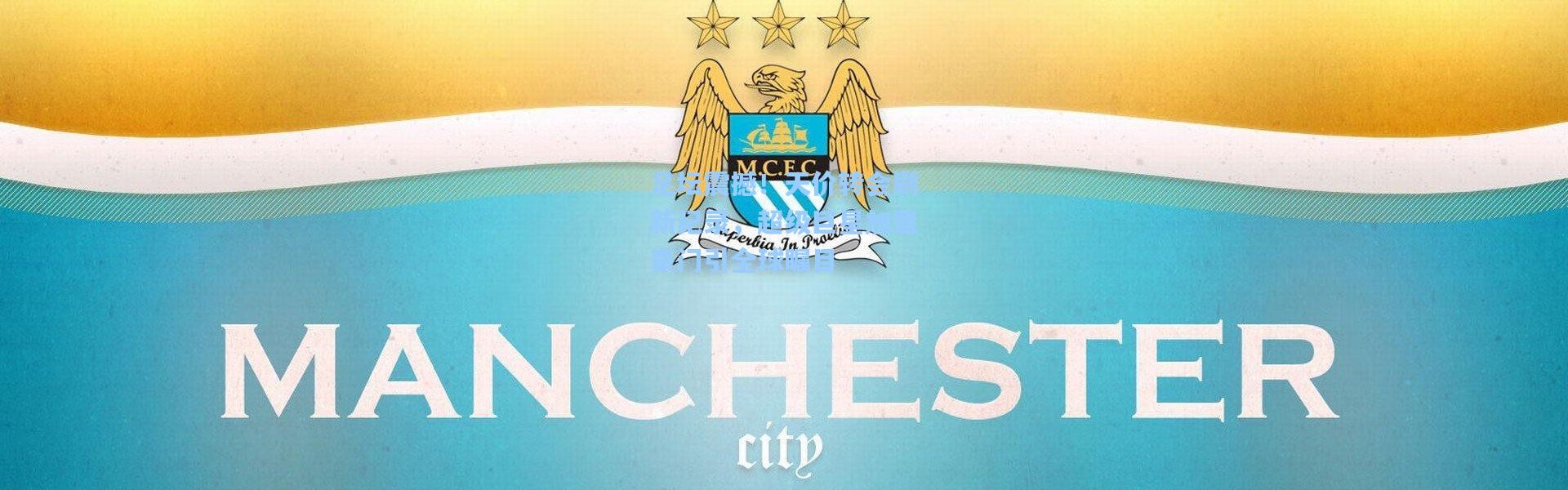 足坛震撼！天价转会刷新纪录，超级巨星加盟豪门引全球瞩目