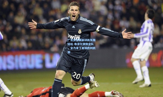 广东男篮赛前训练氛围轻松 布泽尔激励全队，全力拿下客场胜利凯旋