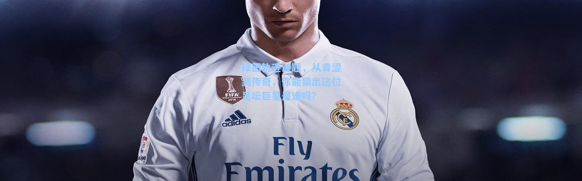 绿茵轨迹谜题，从青涩到传奇，你能猜出这位足坛巨星是谁吗？