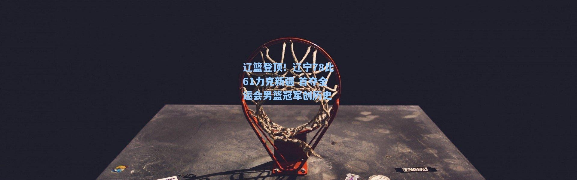 辽篮登顶！辽宁78比61力克新疆 首夺全运会男篮冠军创历史