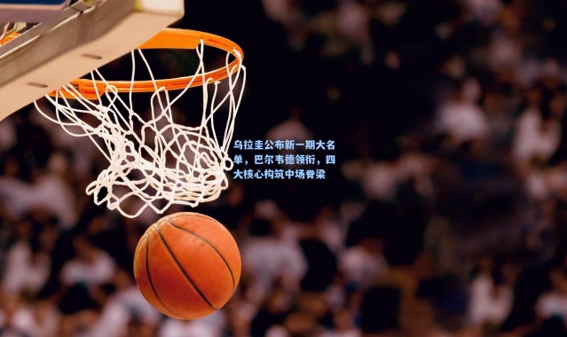 乌拉圭公布新一期大名单，巴尔韦德领衔，四大核心构筑中场脊梁