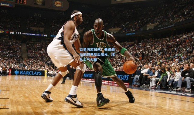 巨星伤愈归来！关键战役前迎来复出曙光，球队士气大振