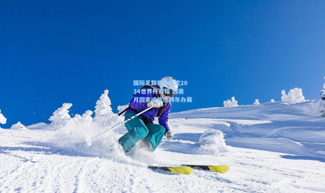 国际足联初步敲定2034世界杯赛程 因斋月因素或首次跨年办赛