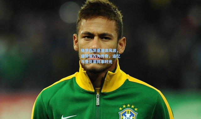 格罗西茨基澄清风波，盛赞莱万为传奇，追忆与登贝莱共事时光