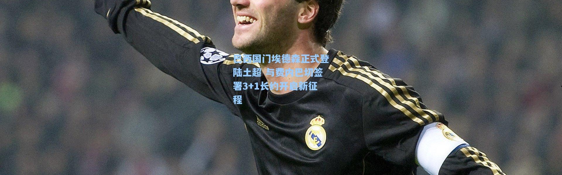 巴西国门埃德森正式登陆土超 与费内巴切签署3+1长约开启新征程