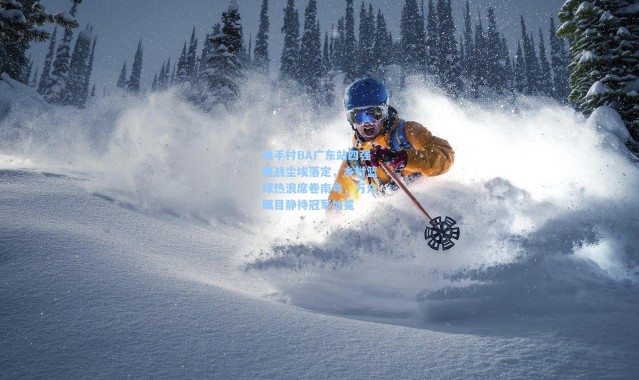 快手村BA广东站四强鏖战尘埃落定，乡村篮球热浪席卷南粤，万众瞩目静待冠军加冕