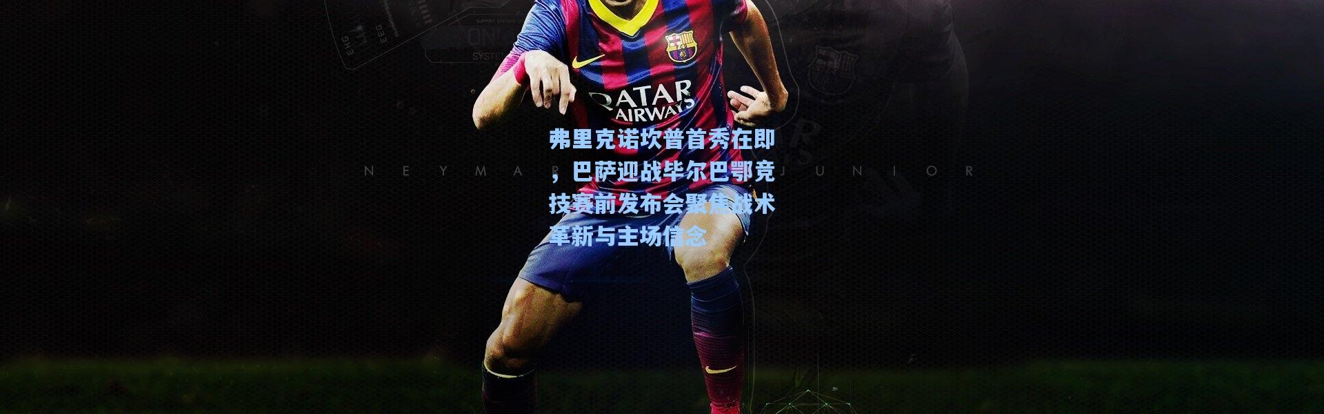 弗里克诺坎普首秀在即，巴萨迎战毕尔巴鄂竞技赛前发布会聚焦战术革新与主场信念