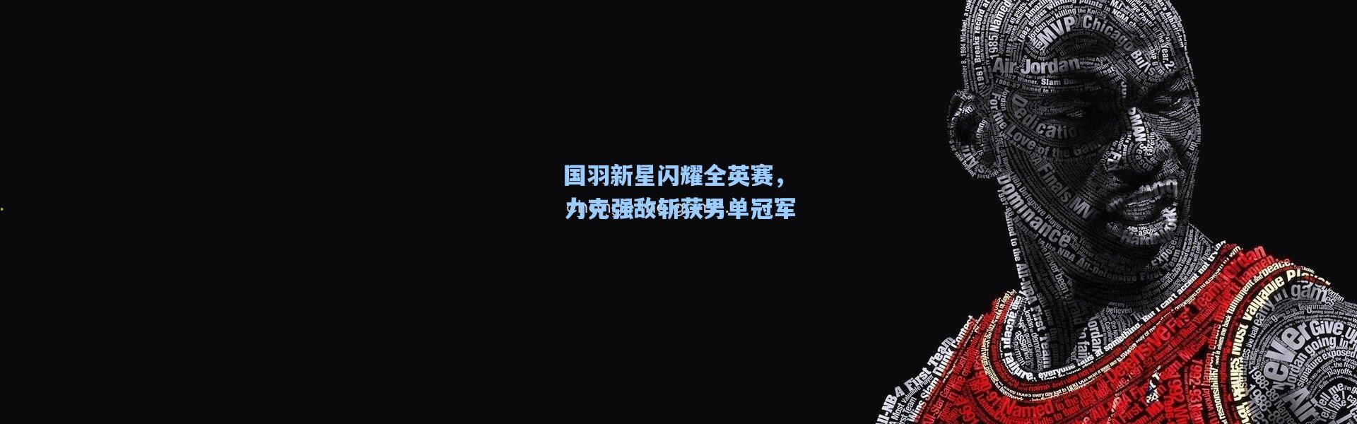 国羽新星闪耀全英赛，力克强敌斩获男单冠军