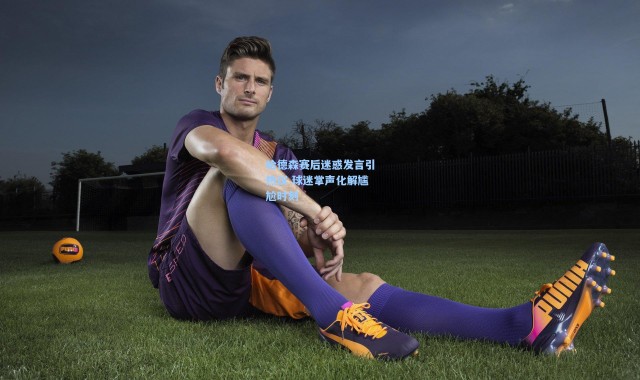 哈德森赛后迷惑发言引热议 球迷掌声化解尴尬时刻