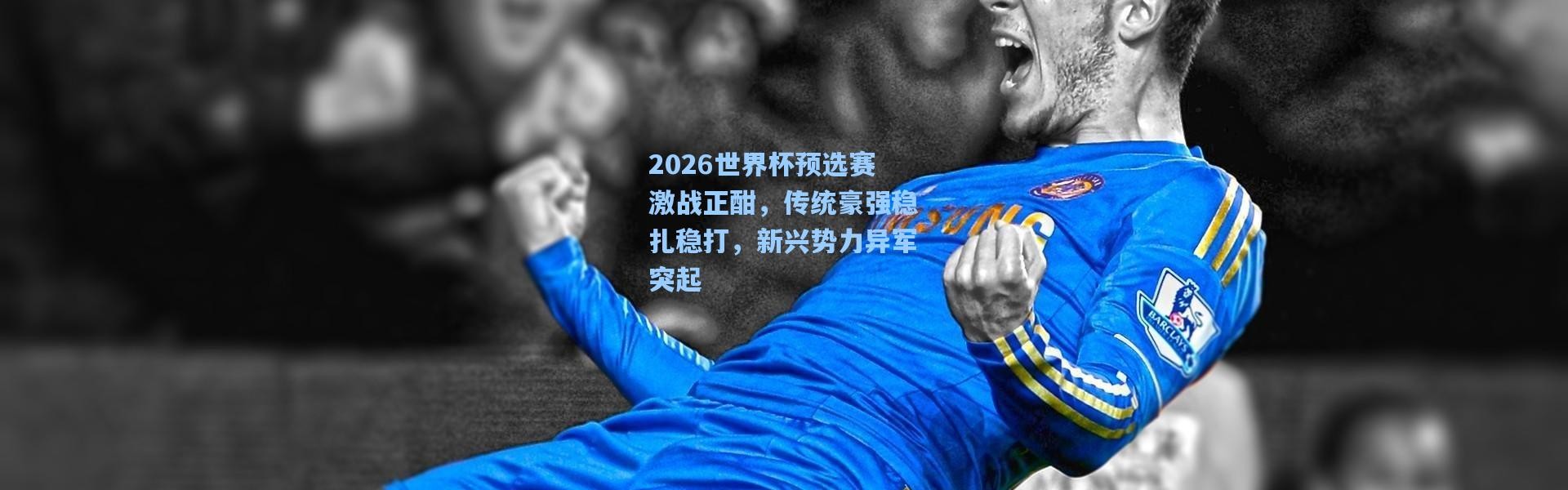 2026世界杯预选赛激战正酣，传统豪强稳扎稳打，新兴势力异军突起