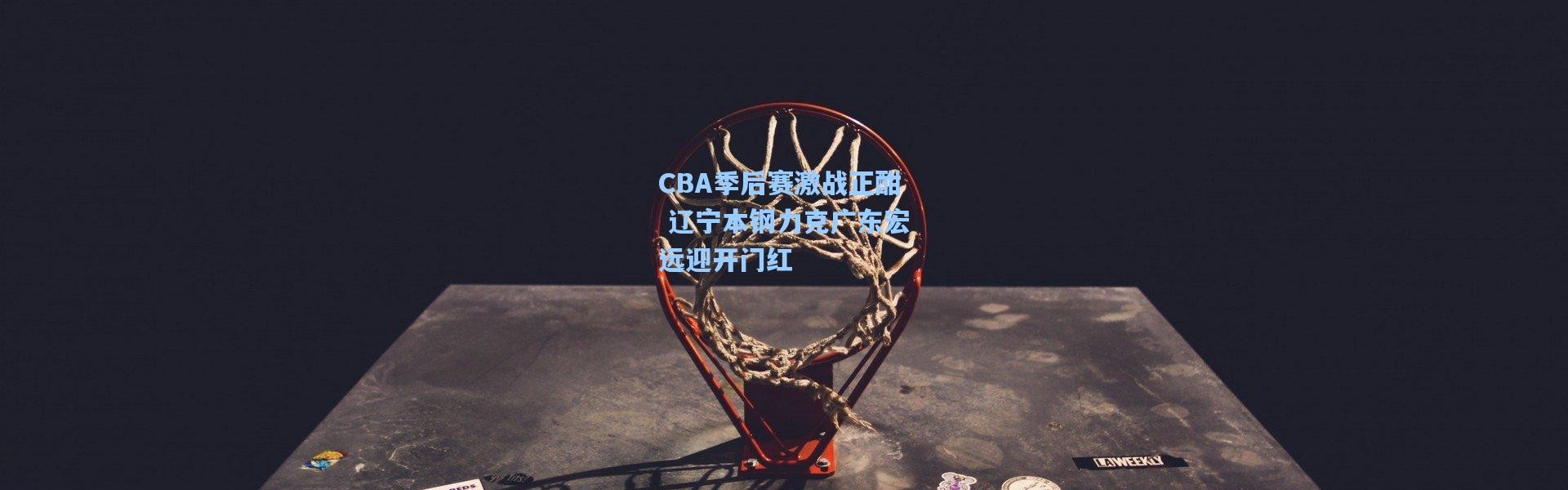 CBA季后赛激战正酣 辽宁本钢力克广东宏远迎开门红