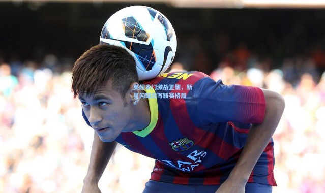 英超豪门激战正酣，新星闪耀改写联赛格局