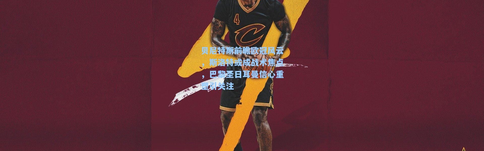 贝尼特斯前瞻欧冠风云，斯洛特或成战术焦点，巴黎圣日耳曼信心重塑引关注