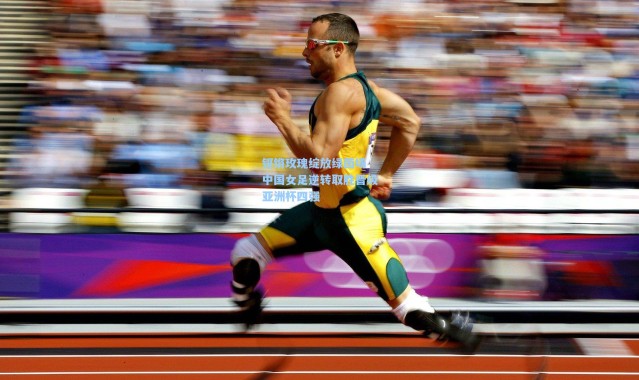 铿锵玫瑰绽放绿茵场 中国女足逆转取胜晋级亚洲杯四强