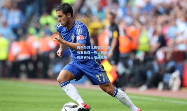 西甲争冠风云突变，皇马五轮仅一胜，积分优势逆转背后暗藏危机