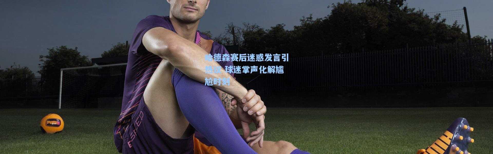 哈德森赛后迷惑发言引热议 球迷掌声化解尴尬时刻