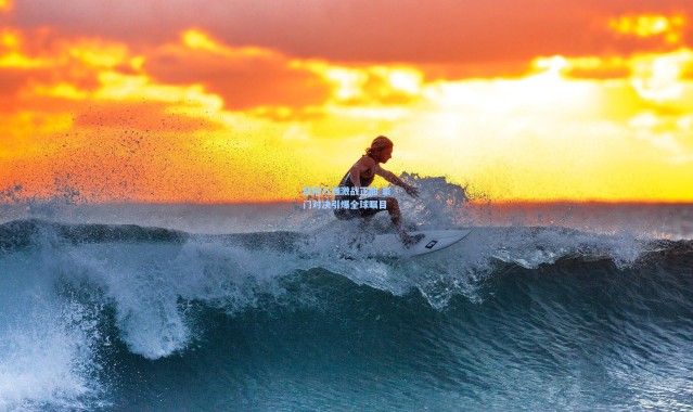 欧冠八强激战正酣 豪门对决引爆全球瞩目