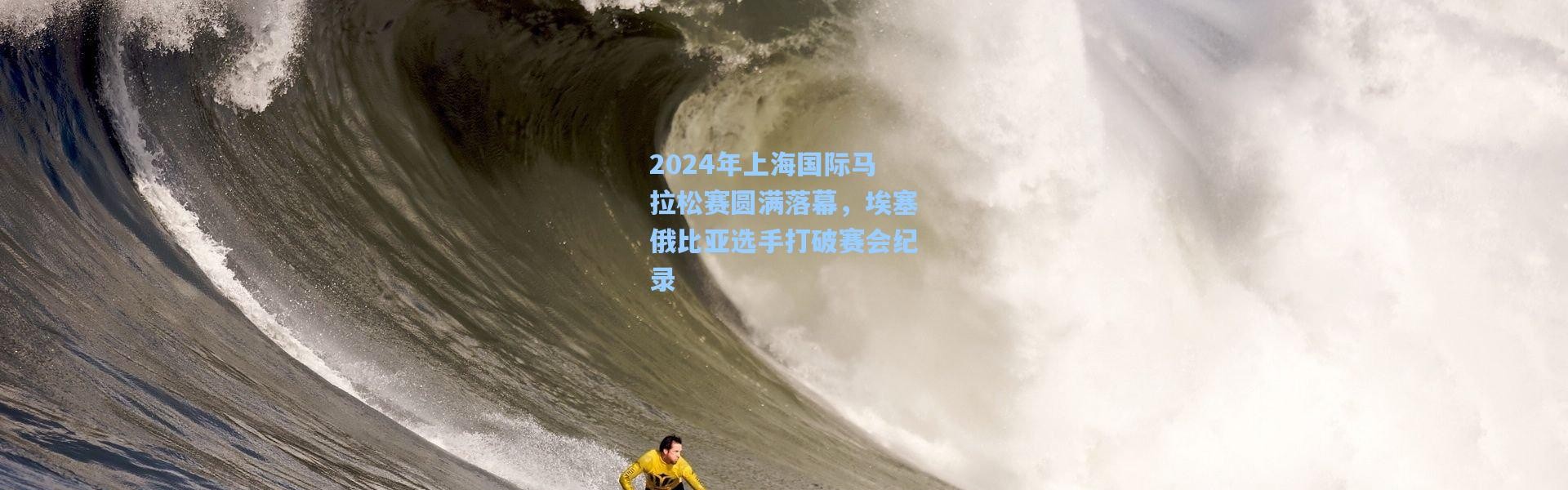 2024年上海国际马拉松赛圆满落幕，埃塞俄比亚选手打破赛会纪录