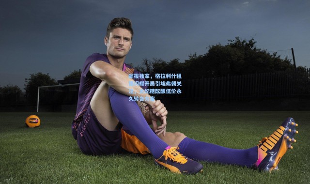 邮报独家，格拉利什租借闪耀开局引埃弗顿关注，太妃糖酝酿低价永久转会方案