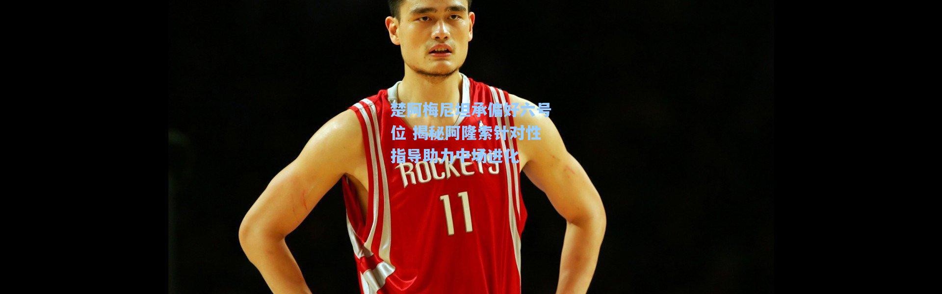 楚阿梅尼坦承偏好六号位 揭秘阿隆索针对性指导助力中场进化